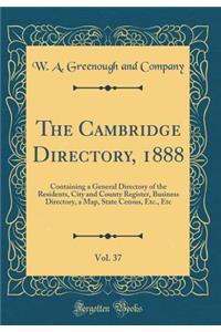 The Cambridge Directory, 1888, Vol. 37: Containing a General Directory of the Residents, City and County Register, Business Directory, a Map, State Census, Etc., Etc (Classic Reprint)