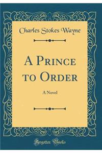 A Prince to Order: A Novel (Classic Reprint)