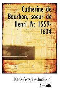 Catherine de Bourbon, Soeur de Henri IV: 1559-1604