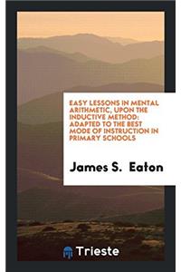 Easy Lessons in Mental Arithmetic, Upon the Inductive Method: Adapted to the Best Mode of Instruction in Primary Schools