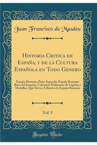 Historia Critica de EspaÃ±a, Y de la Cultura EspaÃ±ola En Todo Genero, Vol. 5: EspaÃ±a Romana, Parte Segunda; EspaÃ±a Romana Baxo del Imperio, Colection Preliminar de LÃ¡pidas Y Medallas, Que Sirven Ã� Ilustrar La EspaÃ±a Romana (Classic Reprint)