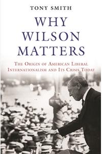 Why Wilson Matters: The Origin of American Liberal Internationalism and Its Crisis Today