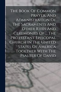 The Book Of Common Prayer, And Administration Of The Sacraments And Other Rites And Ceremonies Of ... The Protestant Episcopal Church In The United States Of America Together With The Psalter Of David