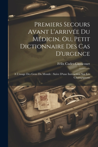 Premiers Secours Avant L'arrivée Du Médicin, Ou, Petit Dictionnaire Des Cas D'urgence: A L'usage Des Gens Du Monde: Suive D'une Instruction Sur Les Champignons