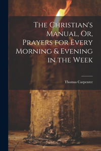 The Christian's Manual, Or, Prayers for Every Morning & Evening in the Week