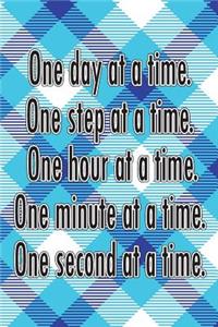 One Day at a Time. One Step at a Time. One Hour at a Time. One Minute at a Time. One Second at a Time.