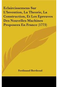 Eclaircissemens Sur L'Invention, La Theorie, La Construction, Et Les Epreuves Des Nouvelles Machines Proposees En France (1773)