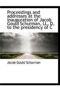 Proceedings and Addresses at the Inauguration of Jacob Gould Schurman, LL. D. to the Presidency of C