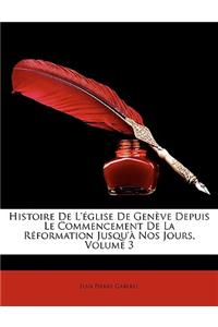Histoire de L'Glise de Genve Depuis Le Commencement de La Rformation Jusqu' Nos Jours, Volume 3