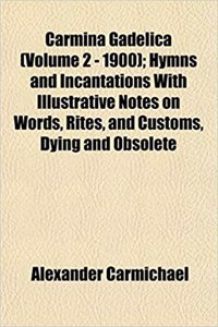Carmina Gadelica (Volume 2 - 1900); Hymns and Incantations with Illustrative Notes on Words, Rites, and Customs, Dying and Obsolete