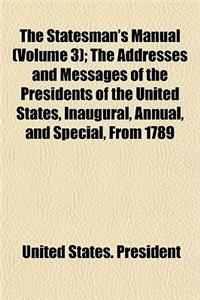 The Statesman's Manual (Volume 3); The Addresses and Messages of the Presidents of the United States, Inaugural, Annual, and Special, from 1789 to 1854 with a Memoir of Each of the Presidents and a History of Their Administrations Also, the Constit