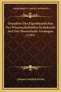 Grundriss Des Eigenthumlichen Der Wissenschaftslehre In Ruksicht Auf Das Theoretische Vermogen (1795)