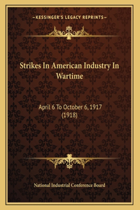 Strikes In American Industry In Wartime: April 6 To October 6, 1917 (1918)