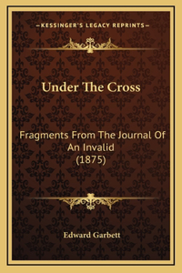 Under The Cross: Fragments From The Journal Of An Invalid (1875)