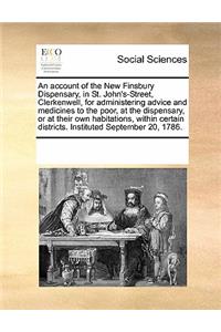 An Account of the New Finsbury Dispensary, in St. John's-Street, Clerkenwell, for Administering Advice and Medicines to the Poor, at the Dispensary, or at Their Own Habitations, Within Certain Districts. Instituted September 20, 1786.