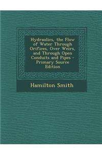 Hydraulics, the Flow of Water Through Orifices, Over Weirs, and Through Open Conduits and Pipes