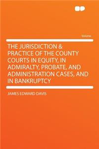 The Jurisdiction & Practice of the County Courts in Equity, in Admiralty, Probate, and Administration Cases, and in Bankruptcy