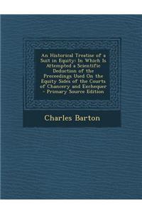 An Historical Treatise of a Suit in Equity: In Which Is Attempted a Scientific Deduction of the Preceedings Used on the Equity Sides of the Courts of Chancery and Exchequer - Primary Source Edition