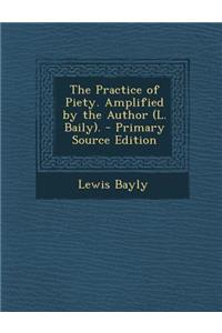 The Practice of Piety. Amplified by the Author (L. Baily). - Primary Source Edition