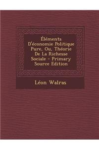 Elements D'Economie Politique Pure, Ou, Theorie de La Richesse Sociale - Primary Source Edition