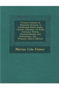 Twenty Lessons in Domestic Science: A Condensed Home Study Course...Glossary of Usual Culinary Terms, Pronunciations and Definitions, Etc. ...