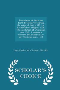 Formularies of Faith Put Forth by Authority During the Reign of Henry VIII. Viz. Articles about Religion, 1536. the Institution of a Christian Man, 1537. a Necessary Doctrine and Erudition for Any Christian Man, 1543 - Scholar's Choice Edition