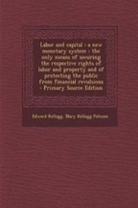 Labor and Capital: A New Monetary System: The Only Means of Securing the Respective Rights of Labor and Property and of Protecting the Public from Financial Revulsions