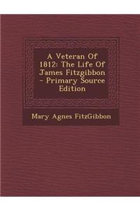 A Veteran of 1812: The Life of James Fitzgibbon - Primary Source Edition