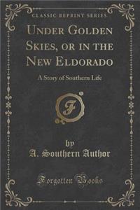 Under Golden Skies, or in the New Eldorado: A Story of Southern Life (Classic Reprint)
