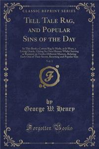 Tell Tale Rag, and Popular Sins of the Day, Vol. 1: In This Book a Cotton Rag Is Made, as It Were, a Living Oracle, Giving Its Own History Whilst Serving as Raiment on Twelve Different Masters, Relating Each One of Their Secret, Besetting and Popul