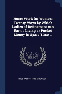 Home Work for Women; Twenty Ways by Which Ladies of Refinement can Earn a Living or Pocket Money in Spare Time ...