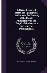 Address Delivered Before the Philological Institute on the Evening of the Eighth Anniversary in the Chapel of the Western University of Pennsylvania