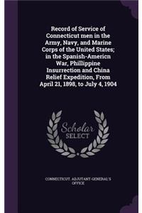 Record of Service of Connecticut men in the Army, Navy, and Marine Corps of the United States; in the Spanish-Americn War, Phillippine Insurrection and China Relief Expedition, From April 21, 1898, to July 4, 1904