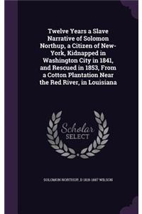 Twelve Years a Slave Narrative of Solomon Northup, a Citizen of New-York, Kidnapped in Washington City in 1841, and Rescued in 1853, from a Cotton Plantation Near the Red River, in Louisiana