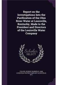 Report on the Investigations Into the Purification of the Ohio River Water at Louisville, Kentucky, Made to the President and Directors of the Louisville Water Company