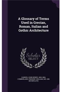 A Glossary of Terms Used in Grecian, Roman, Italian and Gothic Architecture