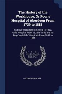 History of the Workhouse, Or Poor's Hospital of Aberdeen From 1739 to 1818