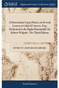 A Dissertation Upon Parties; In Several Letters to Caleb d'Anvers, Esq; Dedicated to the Right Honourable Sir Robert Walpole. the Third Edition