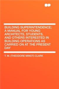 Building Superintendence; A Manual for Young Architects, Students, and Others Interested in Building Operations as Carried on at the Present Day