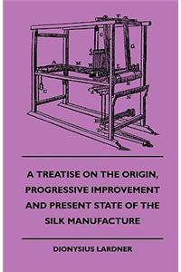 A Treatise On The Origin, Progressive Improvement And Present State Of The Silk Manufacture