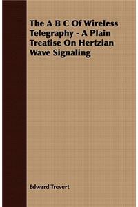 A B C Of Wireless Telegraphy - A Plain Treatise On Hertzian Wave Signaling