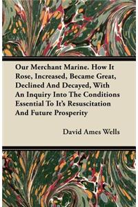 Our Merchant Marine. How It Rose, Increased, Became Great, Declined And Decayed, With An Inquiry Into The Conditions Essential To Its Resuscitation And Future Prosperity