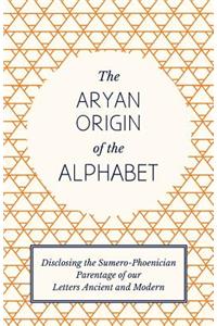 Aryan Origin of the Alphabet - Disclosing the Sumero-Phoenician Parentage of Our Letters Ancient and Modern