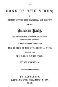 The Sons of the Sires: A History of the Rise, Progress, and Destiny of the American Party, and Its Probable Influence on the Next Presidential Election.