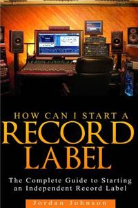 How to Start a Record Label: The Definitive Guide to Starting and Running a Successful a Record Label