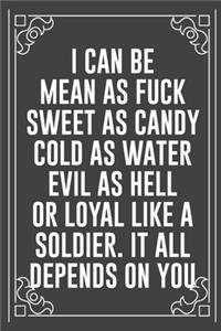 I Can Be Mean as Fuck Sweet as Candy Cold as Water Evil as Hell or Loyal Like a Soldier. It All Depends on You