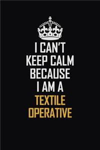 I Can't Keep Calm Because I Am A Textile Operative