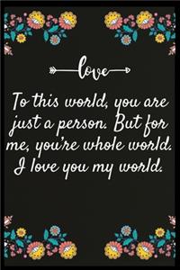 To this world, you are just a person. But for me, you're whole world. I love you my world.
