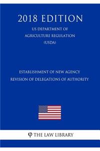 Establishment of New Agency - Revision of Delegations of Authority (Us Department of Agriculture Regulation) (Usda) (2018 Edition)