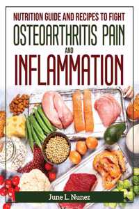 Nutrition Guide and Recipes to Fight Osteoarthritis Pain and Inflammation